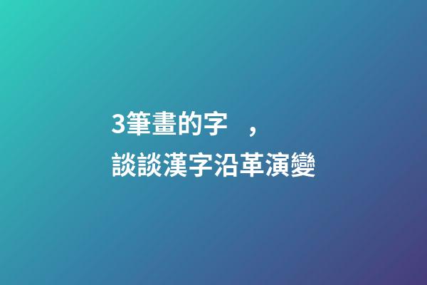 3筆畫的字，談談漢字沿革演變-第1張-觀點-玄機派